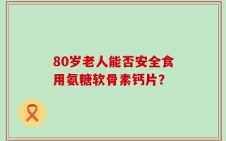 80岁老人能否安全食用氨糖软骨素钙片？