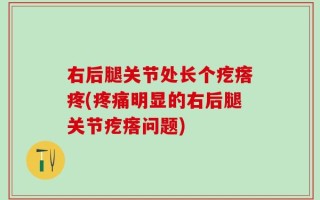 右后腿关节处长个疙瘩疼(疼痛明显的右后腿关节疙瘩问题)