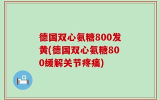 德国双心氨糖800发黄(德国双心氨糖800缓解关节疼痛)