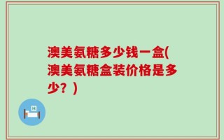 澳美氨糖多少钱一盒(澳美氨糖盒装价格是多少？)
