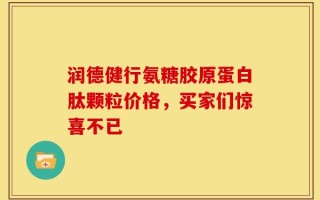 润德健行氨糖胶原蛋白肽颗粒价格，买家们惊喜不已