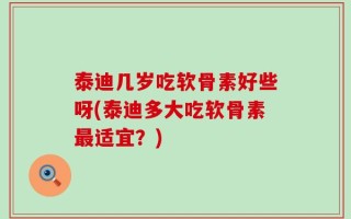 泰迪几岁吃软骨素好些呀(泰迪多大吃软骨素最适宜？)