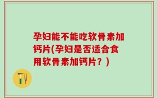 孕妇能不能吃软骨素加钙片(孕妇是否适合食用软骨素加钙片？)