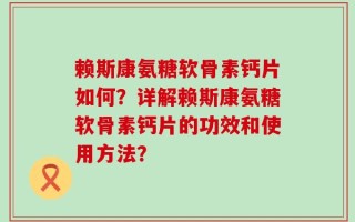 赖斯康氨糖软骨素钙片如何？详解赖斯康氨糖软骨素钙片的功效和使用方法？