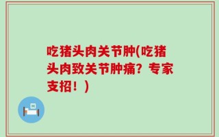 吃猪头肉关节肿(吃猪头肉致关节肿痛？专家支招！)