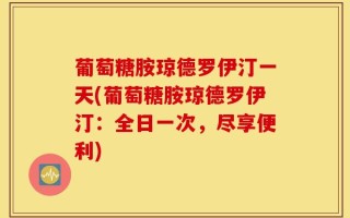 葡萄糖胺琼德罗伊汀一天(葡萄糖胺琼德罗伊汀：全日一次，尽享便利)