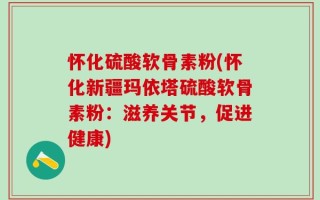 怀化硫酸软骨素粉(怀化新疆玛依塔硫酸软骨素粉：滋养关节，促进健康)
