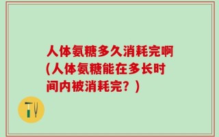 人体氨糖多久消耗完啊(人体氨糖能在多长时间内被消耗完？)
