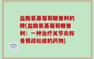 盐酸氨基葡萄糖普利的牌(盐酸氨基葡萄糖普利：一种治疗关节炎和骨质疏松症的药物)