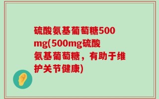 硫酸氨基葡萄糖500mg(500mg硫酸氨基葡萄糖，有助于维护关节健康)