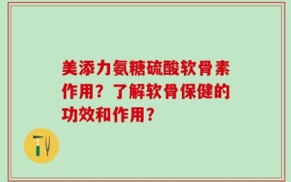 美添力氨糖硫酸软骨素作用？了解软骨保健的功效和作用？