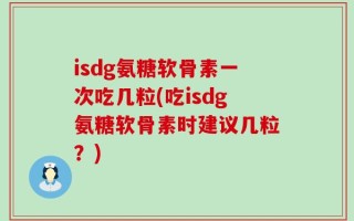 isdg氨糖软骨素一次吃几粒(吃isdg氨糖软骨素时建议几粒？)