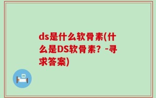 ds是什么软骨素(什么是DS软骨素？-寻求答案)