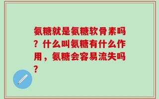 氨糖就是氨糖软骨素吗？什么叫氨糖有什么作用，氨糖会容易流失吗？