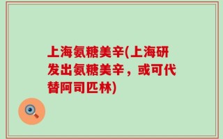 上海氨糖美辛(上海研发出氨糖美辛，或可代替阿司匹林)