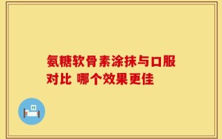 氨糖软骨素涂抹与口服对比 哪个效果更佳