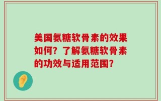 美国氨糖软骨素的效果如何？了解氨糖软骨素的功效与适用范围？