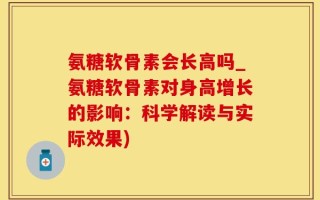 氨糖软骨素会长高吗_氨糖软骨素对身高增长的影响：科学解读与实际效果)