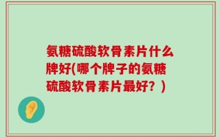 氨糖硫酸软骨素片什么牌好(哪个牌子的氨糖硫酸软骨素片最好？)