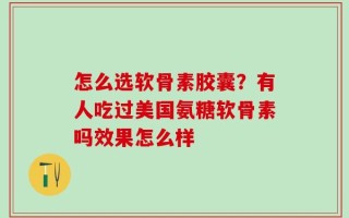 怎么选软骨素胶囊？有人吃过美国氨糖软骨素吗效果怎么样