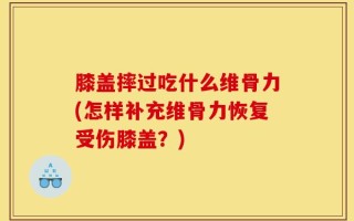 膝盖摔过吃什么维骨力(怎样补充维骨力恢复受伤膝盖？)