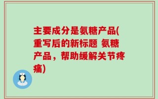 主要成分是氨糖产品(重写后的新标题 氨糖产品，帮助缓解关节疼痛)