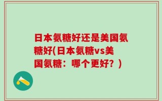 日本氨糖好还是美国氨糖好(日本氨糖vs美国氨糖：哪个更好？)