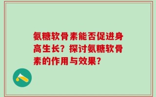 氨糖软骨素能否促进身高生长？探讨氨糖软骨素的作用与效果？