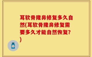 耳软骨隆鼻修复多久自然(耳软骨隆鼻修复需要多久才能自然恢复？)