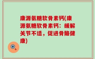 康源氨糖软骨素钙(康源氨糖软骨素钙：缓解关节不适，促进骨骼健康)