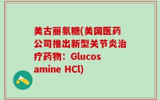 美古丽氨糖(美国医药公司推出新型关节炎治疗药物：Glucosamine HCl)