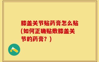 膝盖关节贴药膏怎么贴(如何正确贴敷膝盖关节的药膏？)