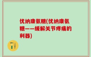 优纳康氨糖(优纳康氨糖——缓解关节疼痛的利器)