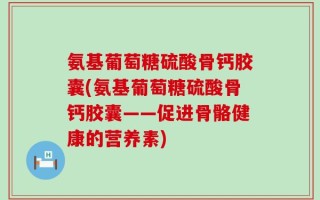 氨基葡萄糖硫酸骨钙胶囊(氨基葡萄糖硫酸骨钙胶囊——促进骨骼健康的营养素)