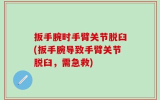 扳手腕时手臂关节脱臼(扳手腕导致手臂关节脱臼，需急救)