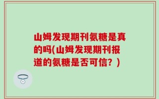 山姆发现期刊氨糖是真的吗(山姆发现期刊报道的氨糖是否可信？)