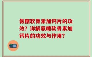 氨糖软骨素加钙片的攻效？详解氨糖软骨素加钙片的功效与作用？