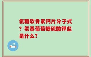 氨糖软骨素钙片分子式？氨基葡萄糖硫酸钾盐是什么？