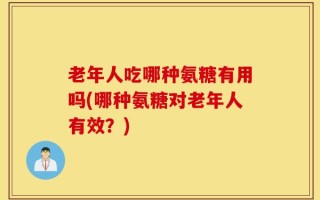 老年人吃哪种氨糖有用吗(哪种氨糖对老年人有效？)