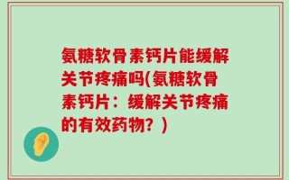 氨糖软骨素钙片能缓解关节疼痛吗(氨糖软骨素钙片：缓解关节疼痛的有效药物？)
