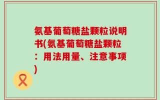 氨基葡萄糖盐颗粒说明书(氨基葡萄糖盐颗粒：用法用量、注意事项)