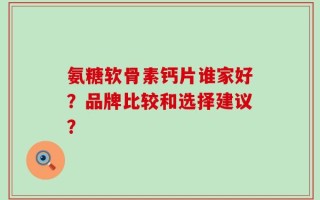 氨糖软骨素钙片谁家好？品牌比较和选择建议？
