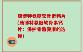康博特氨糖软骨素钙片(康博特氨糖软骨素钙片：保护骨骼健康的选择)