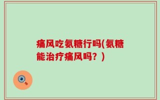 痛风吃氨糖行吗(氨糖能治疗痛风吗？)