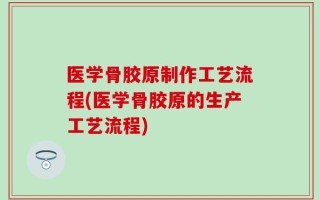 医学骨胶原制作工艺流程(医学骨胶原的生产工艺流程)