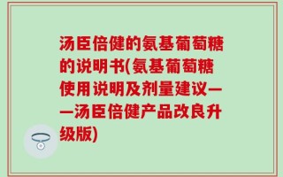 汤臣倍健的氨基葡萄糖的说明书(氨基葡萄糖使用说明及剂量建议——汤臣倍健产品改良升级版)