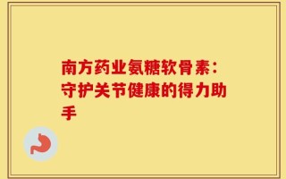 南方药业氨糖软骨素：守护关节健康的得力助手