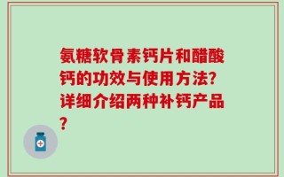 氨糖软骨素钙片和醋酸钙的功效与使用方法？详细介绍两种补钙产品？