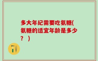 多大年纪需要吃氨糖(氨糖的适宜年龄是多少？ )
