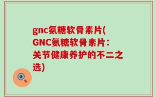 gnc氨糖软骨素片(GNC氨糖软骨素片：关节健康养护的不二之选)
